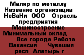 Маляр по металлу › Название организации ­ НеВаНи, ООО › Отрасль предприятия ­ Машиностроение › Минимальный оклад ­ 45 000 - Все города Работа » Вакансии   . Чувашия респ.,Алатырь г.